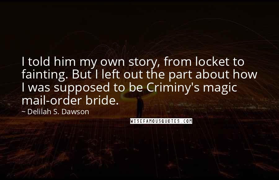 Delilah S. Dawson Quotes: I told him my own story, from locket to fainting. But I left out the part about how I was supposed to be Criminy's magic mail-order bride.