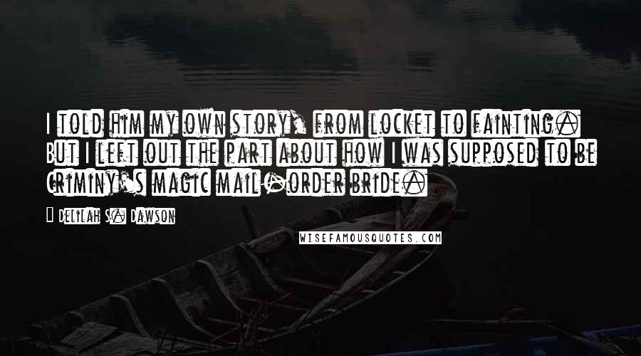 Delilah S. Dawson Quotes: I told him my own story, from locket to fainting. But I left out the part about how I was supposed to be Criminy's magic mail-order bride.