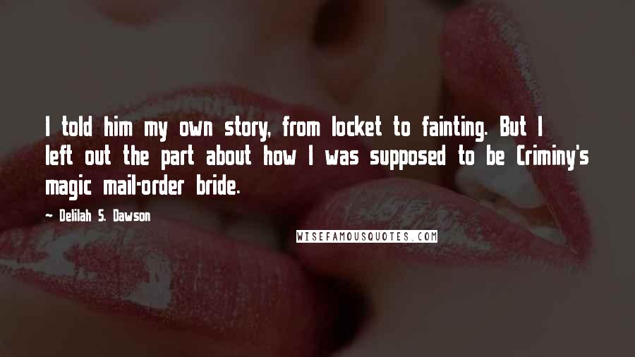 Delilah S. Dawson Quotes: I told him my own story, from locket to fainting. But I left out the part about how I was supposed to be Criminy's magic mail-order bride.