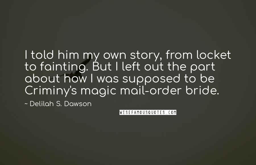 Delilah S. Dawson Quotes: I told him my own story, from locket to fainting. But I left out the part about how I was supposed to be Criminy's magic mail-order bride.