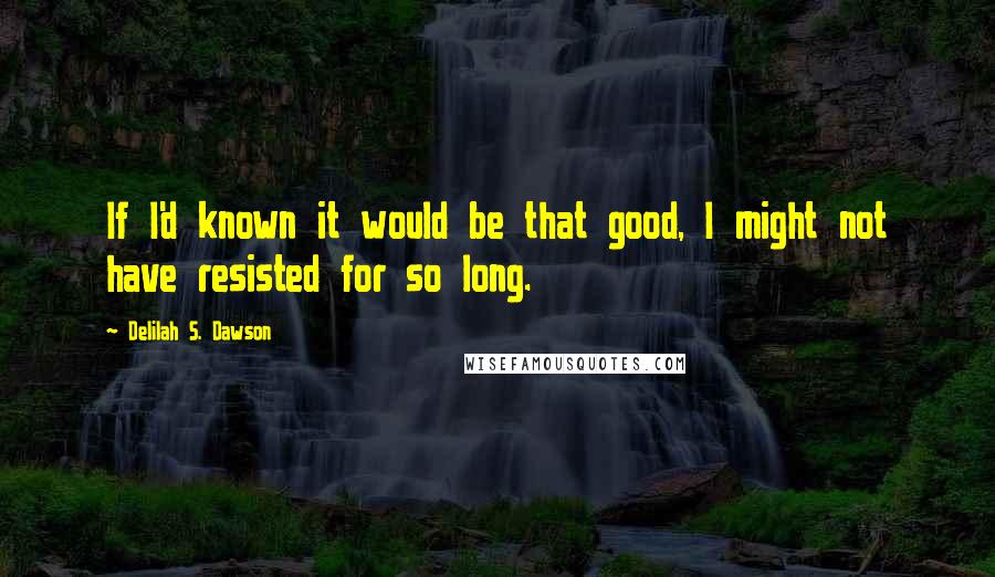 Delilah S. Dawson Quotes: If I'd known it would be that good, I might not have resisted for so long.