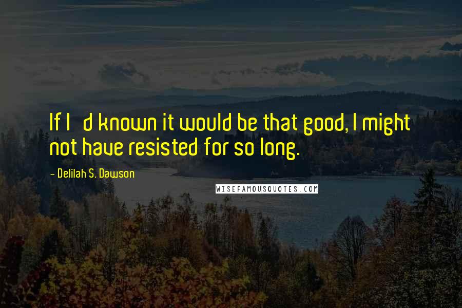 Delilah S. Dawson Quotes: If I'd known it would be that good, I might not have resisted for so long.