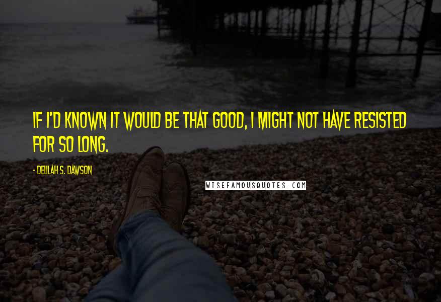 Delilah S. Dawson Quotes: If I'd known it would be that good, I might not have resisted for so long.