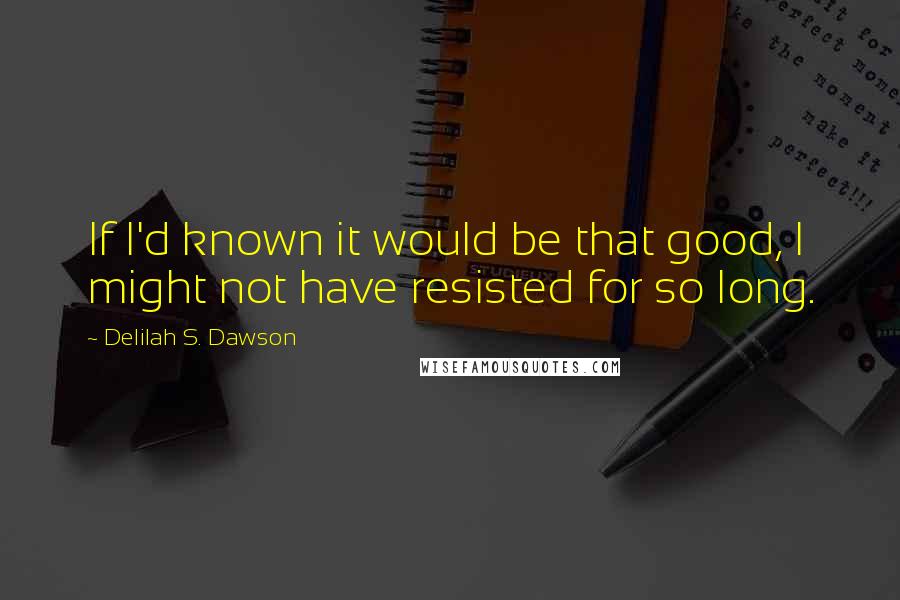 Delilah S. Dawson Quotes: If I'd known it would be that good, I might not have resisted for so long.