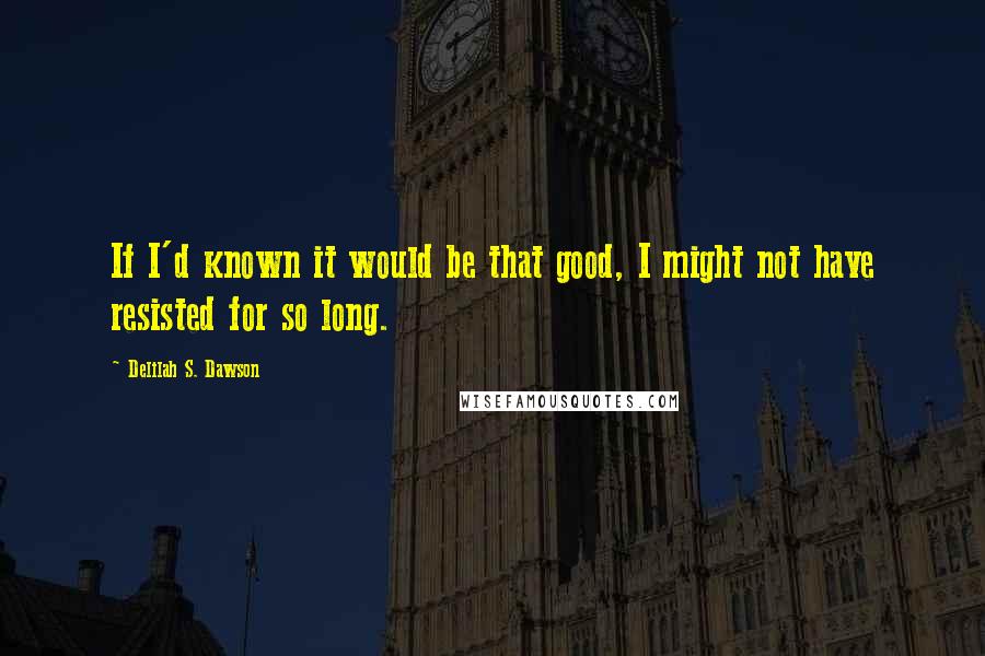 Delilah S. Dawson Quotes: If I'd known it would be that good, I might not have resisted for so long.