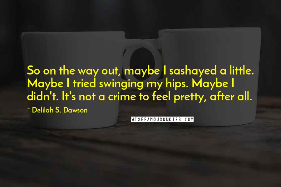 Delilah S. Dawson Quotes: So on the way out, maybe I sashayed a little. Maybe I tried swinging my hips. Maybe I didn't. It's not a crime to feel pretty, after all.