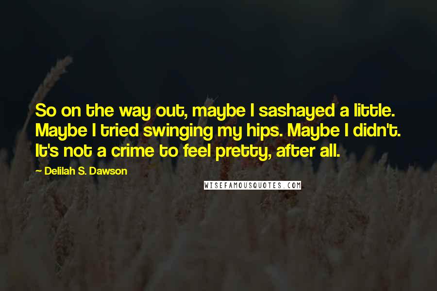 Delilah S. Dawson Quotes: So on the way out, maybe I sashayed a little. Maybe I tried swinging my hips. Maybe I didn't. It's not a crime to feel pretty, after all.