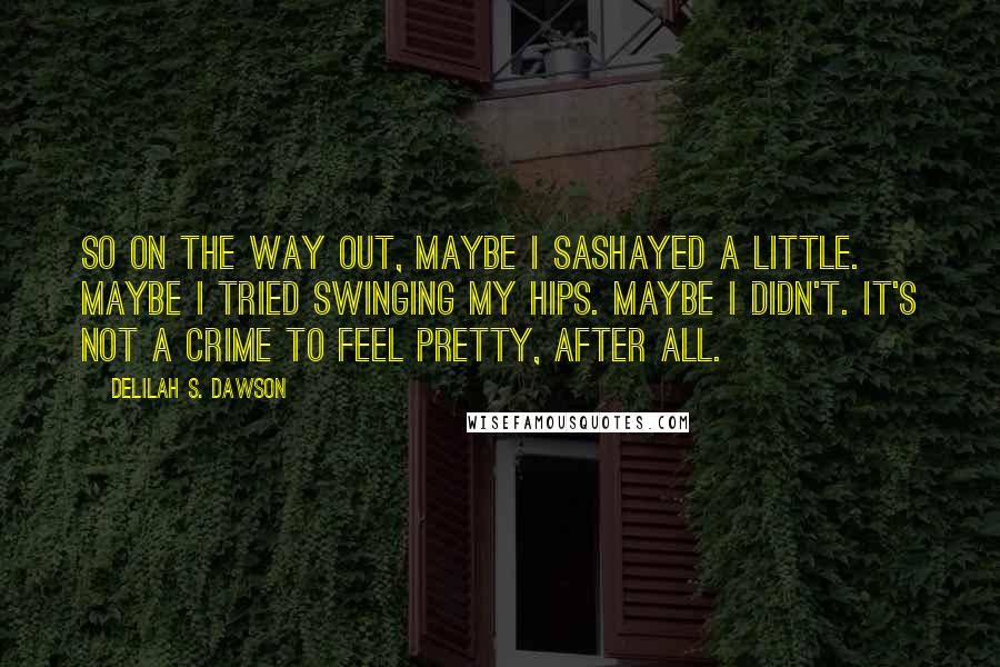 Delilah S. Dawson Quotes: So on the way out, maybe I sashayed a little. Maybe I tried swinging my hips. Maybe I didn't. It's not a crime to feel pretty, after all.