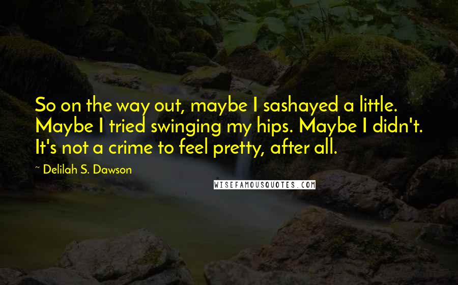 Delilah S. Dawson Quotes: So on the way out, maybe I sashayed a little. Maybe I tried swinging my hips. Maybe I didn't. It's not a crime to feel pretty, after all.