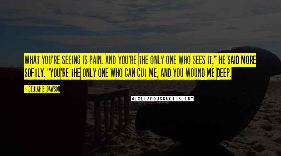 Delilah S. Dawson Quotes: What you're seeing is pain. And you're the only one who sees it," he said more softly. "You're the only one who can cut me, and you wound me deep.