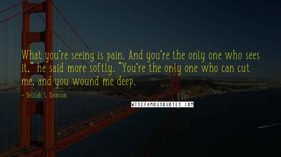 Delilah S. Dawson Quotes: What you're seeing is pain. And you're the only one who sees it," he said more softly. "You're the only one who can cut me, and you wound me deep.