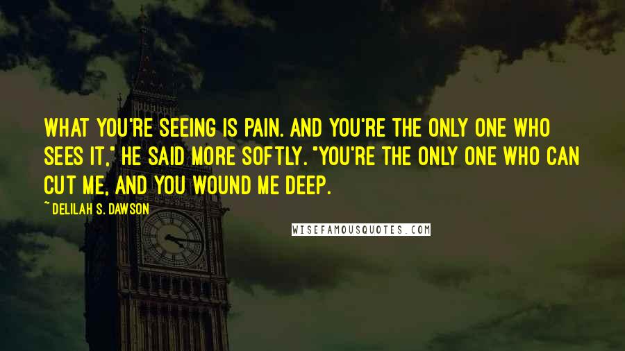 Delilah S. Dawson Quotes: What you're seeing is pain. And you're the only one who sees it," he said more softly. "You're the only one who can cut me, and you wound me deep.