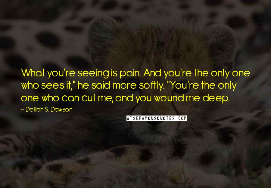 Delilah S. Dawson Quotes: What you're seeing is pain. And you're the only one who sees it," he said more softly. "You're the only one who can cut me, and you wound me deep.