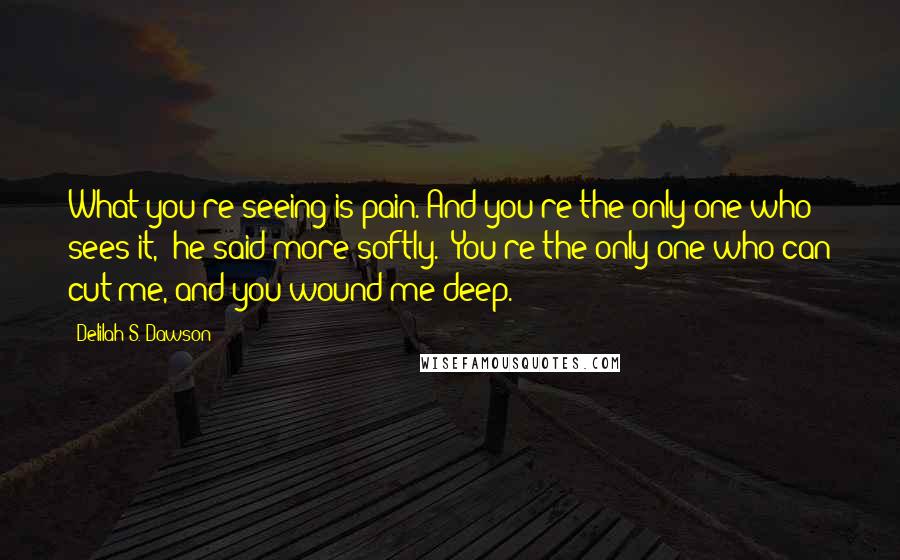 Delilah S. Dawson Quotes: What you're seeing is pain. And you're the only one who sees it," he said more softly. "You're the only one who can cut me, and you wound me deep.