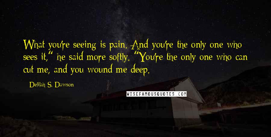 Delilah S. Dawson Quotes: What you're seeing is pain. And you're the only one who sees it," he said more softly. "You're the only one who can cut me, and you wound me deep.