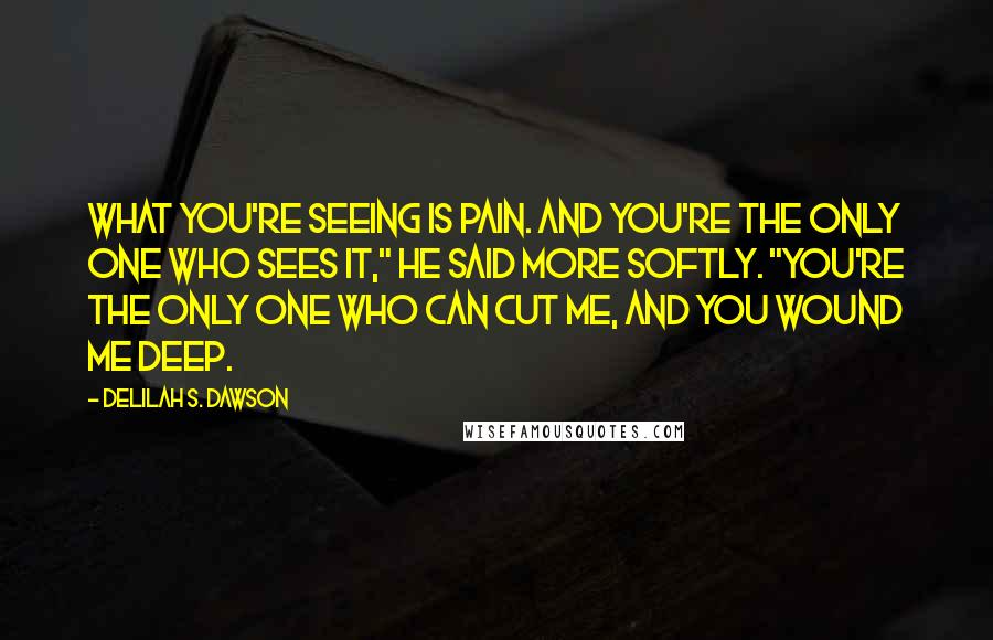 Delilah S. Dawson Quotes: What you're seeing is pain. And you're the only one who sees it," he said more softly. "You're the only one who can cut me, and you wound me deep.