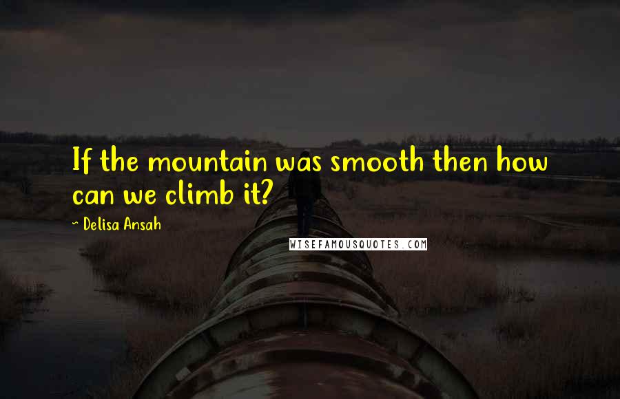 Delisa Ansah Quotes: If the mountain was smooth then how can we climb it?