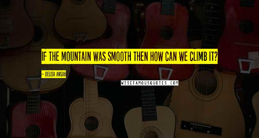 Delisa Ansah Quotes: If the mountain was smooth then how can we climb it?