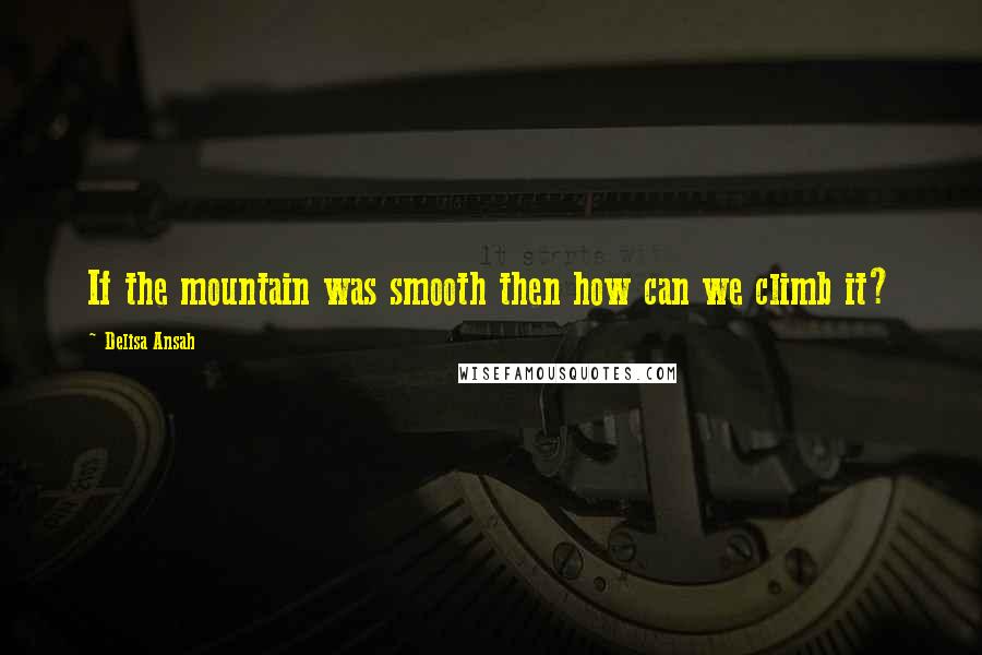 Delisa Ansah Quotes: If the mountain was smooth then how can we climb it?