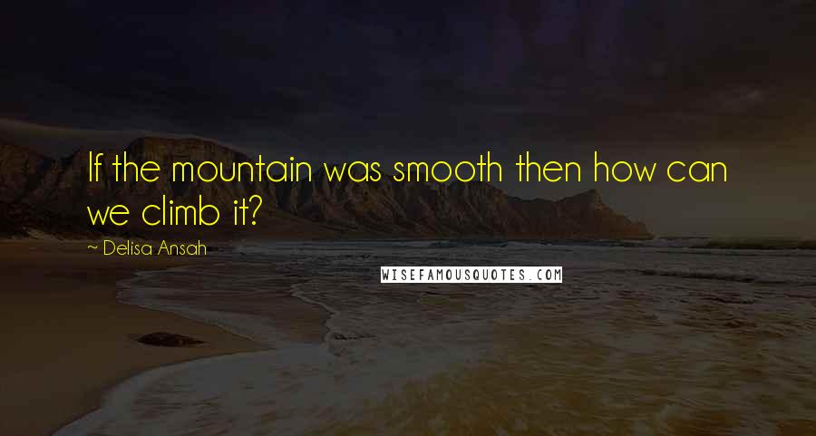 Delisa Ansah Quotes: If the mountain was smooth then how can we climb it?