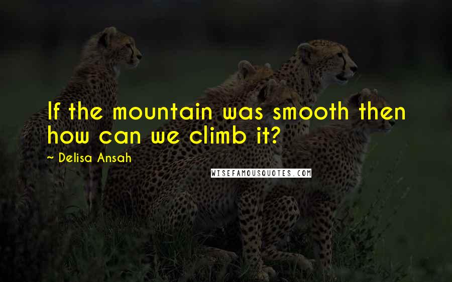Delisa Ansah Quotes: If the mountain was smooth then how can we climb it?