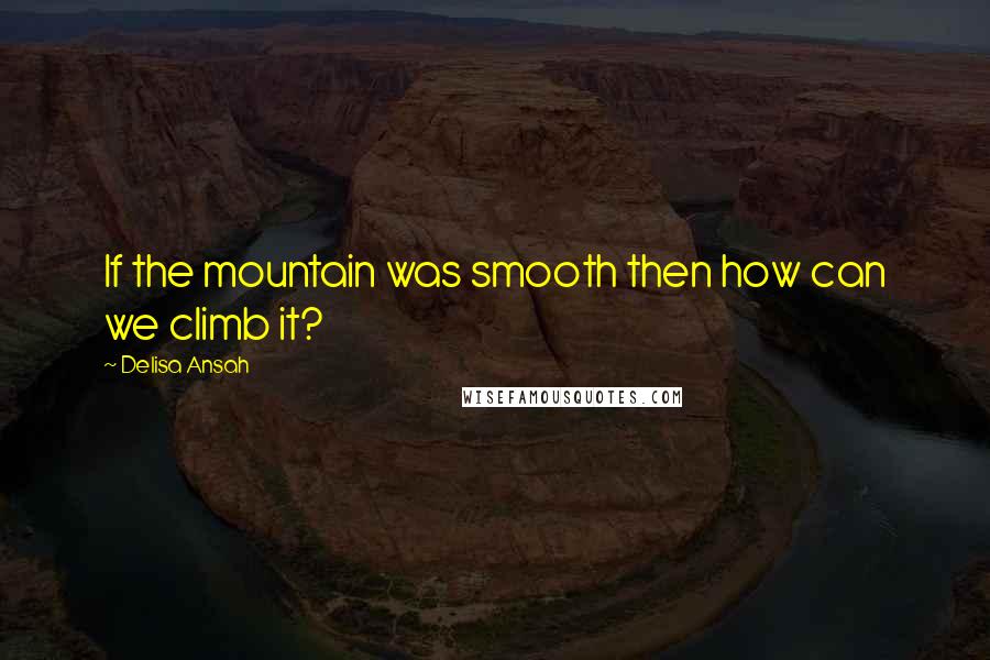 Delisa Ansah Quotes: If the mountain was smooth then how can we climb it?