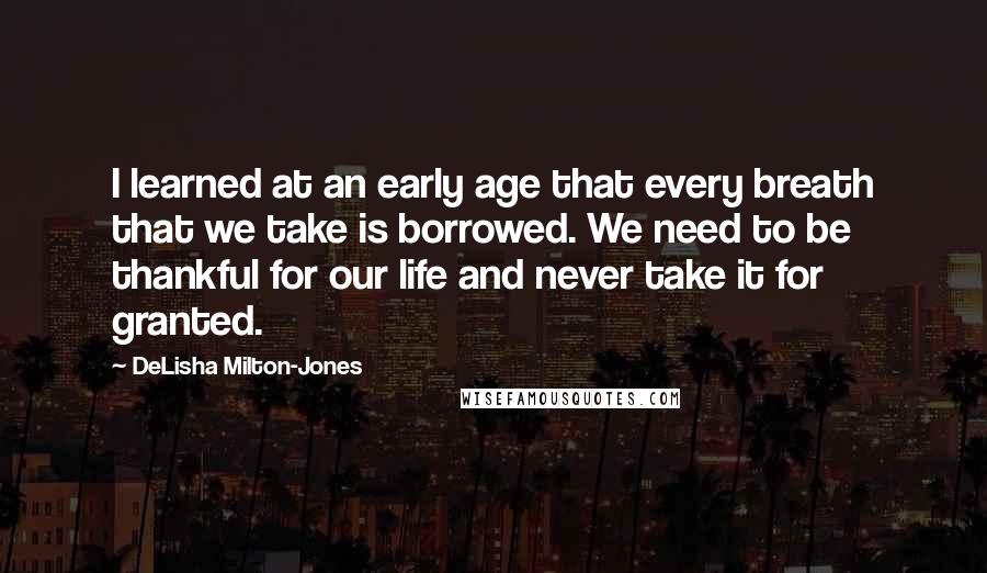 DeLisha Milton-Jones Quotes: I learned at an early age that every breath that we take is borrowed. We need to be thankful for our life and never take it for granted.