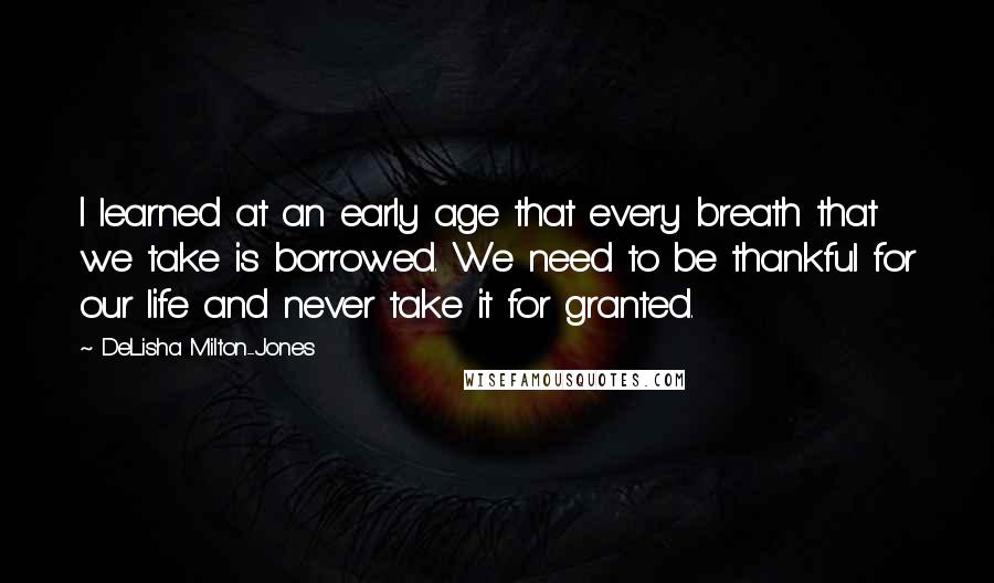 DeLisha Milton-Jones Quotes: I learned at an early age that every breath that we take is borrowed. We need to be thankful for our life and never take it for granted.