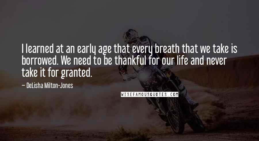 DeLisha Milton-Jones Quotes: I learned at an early age that every breath that we take is borrowed. We need to be thankful for our life and never take it for granted.