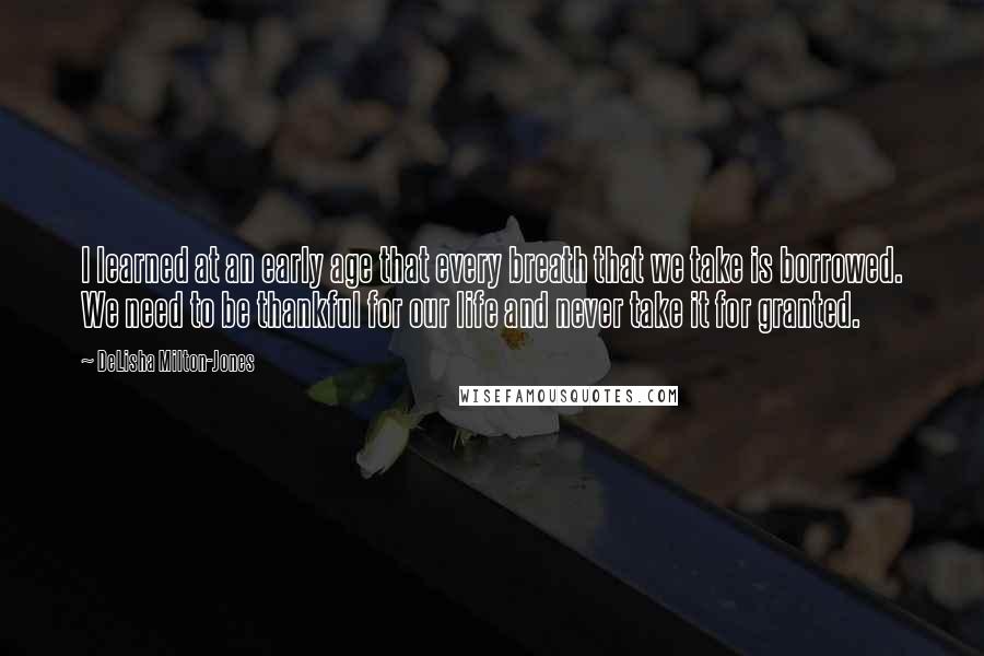 DeLisha Milton-Jones Quotes: I learned at an early age that every breath that we take is borrowed. We need to be thankful for our life and never take it for granted.