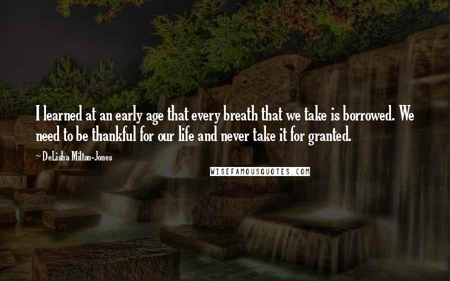 DeLisha Milton-Jones Quotes: I learned at an early age that every breath that we take is borrowed. We need to be thankful for our life and never take it for granted.