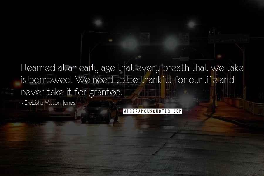 DeLisha Milton-Jones Quotes: I learned at an early age that every breath that we take is borrowed. We need to be thankful for our life and never take it for granted.