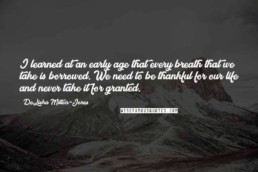 DeLisha Milton-Jones Quotes: I learned at an early age that every breath that we take is borrowed. We need to be thankful for our life and never take it for granted.