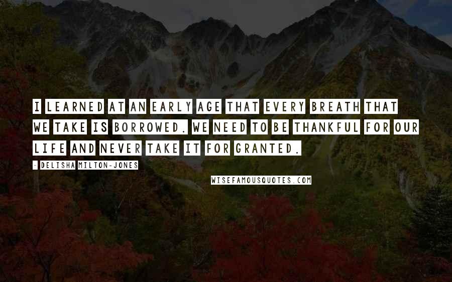 DeLisha Milton-Jones Quotes: I learned at an early age that every breath that we take is borrowed. We need to be thankful for our life and never take it for granted.