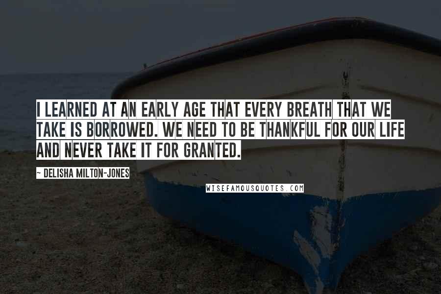 DeLisha Milton-Jones Quotes: I learned at an early age that every breath that we take is borrowed. We need to be thankful for our life and never take it for granted.