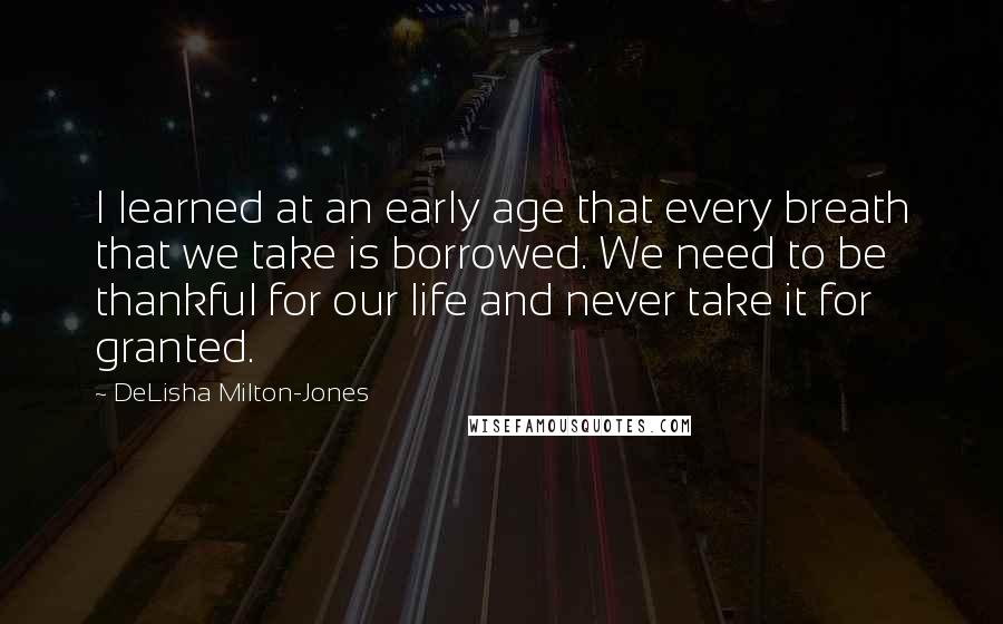 DeLisha Milton-Jones Quotes: I learned at an early age that every breath that we take is borrowed. We need to be thankful for our life and never take it for granted.