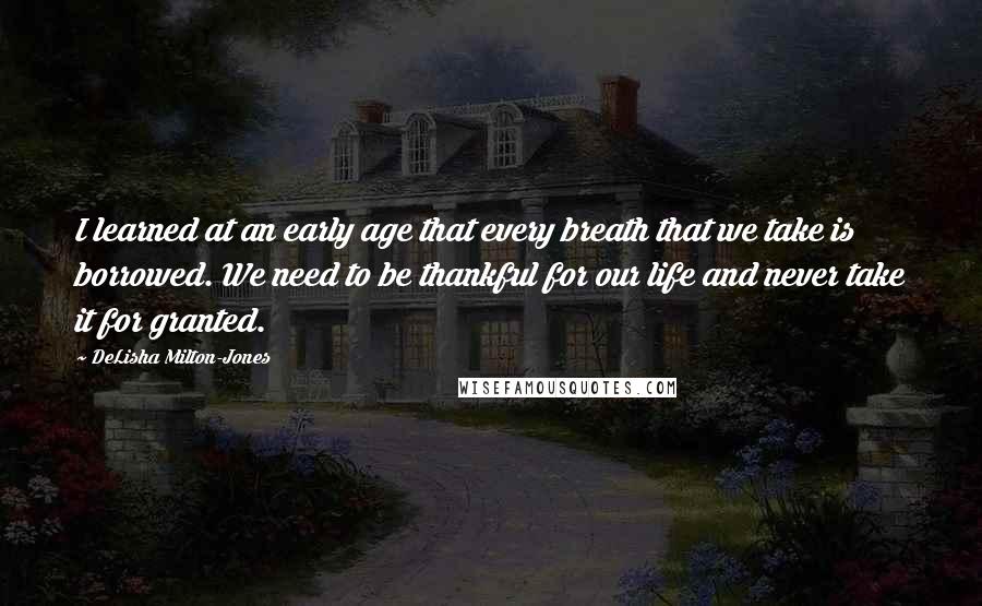 DeLisha Milton-Jones Quotes: I learned at an early age that every breath that we take is borrowed. We need to be thankful for our life and never take it for granted.