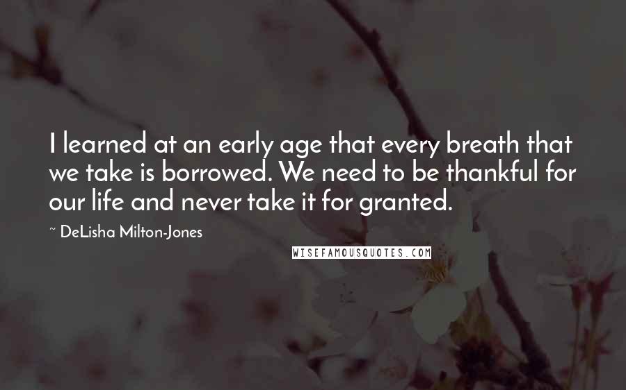 DeLisha Milton-Jones Quotes: I learned at an early age that every breath that we take is borrowed. We need to be thankful for our life and never take it for granted.