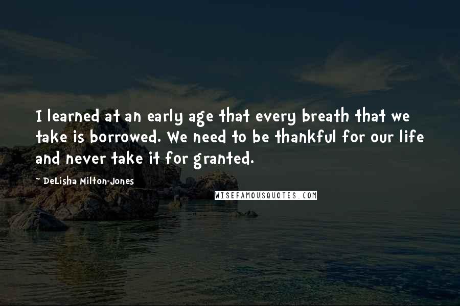 DeLisha Milton-Jones Quotes: I learned at an early age that every breath that we take is borrowed. We need to be thankful for our life and never take it for granted.