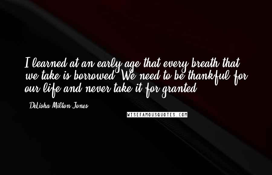 DeLisha Milton-Jones Quotes: I learned at an early age that every breath that we take is borrowed. We need to be thankful for our life and never take it for granted.