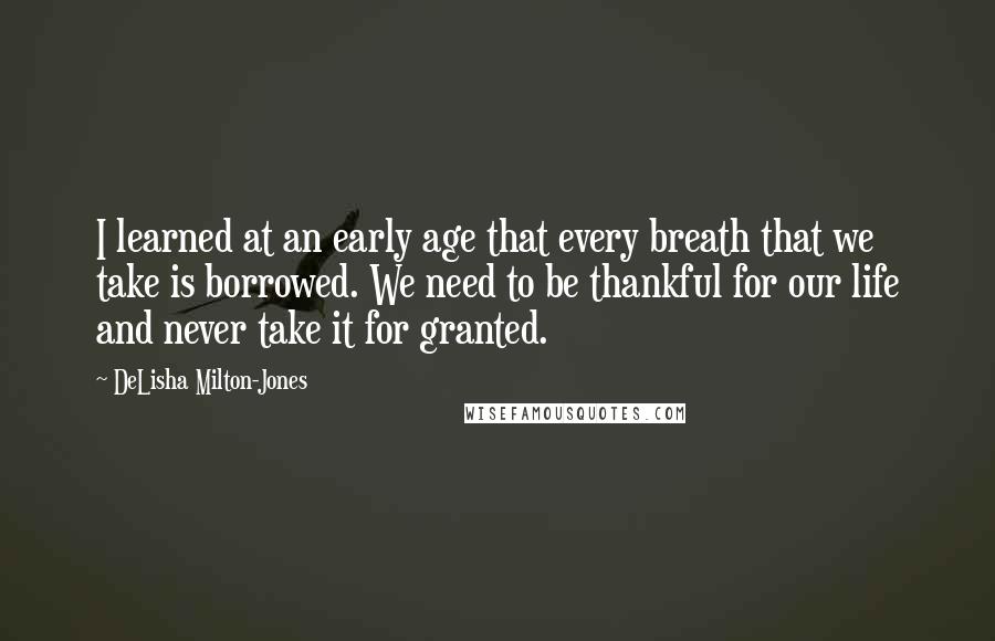 DeLisha Milton-Jones Quotes: I learned at an early age that every breath that we take is borrowed. We need to be thankful for our life and never take it for granted.
