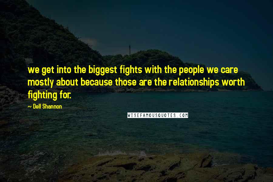 Dell Shannon Quotes: we get into the biggest fights with the people we care mostly about because those are the relationships worth fighting for.