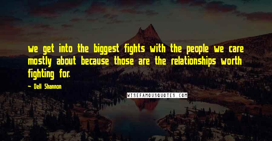 Dell Shannon Quotes: we get into the biggest fights with the people we care mostly about because those are the relationships worth fighting for.