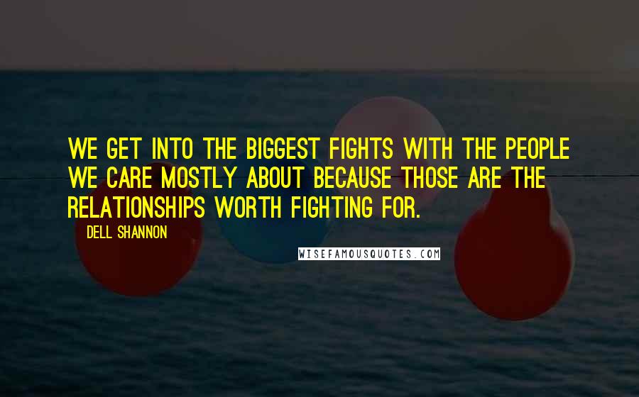 Dell Shannon Quotes: we get into the biggest fights with the people we care mostly about because those are the relationships worth fighting for.