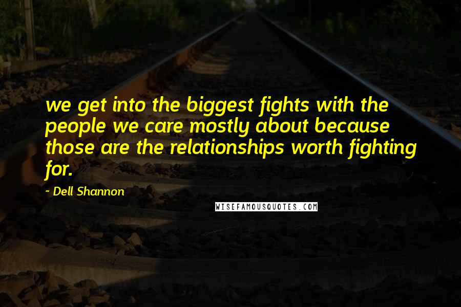 Dell Shannon Quotes: we get into the biggest fights with the people we care mostly about because those are the relationships worth fighting for.