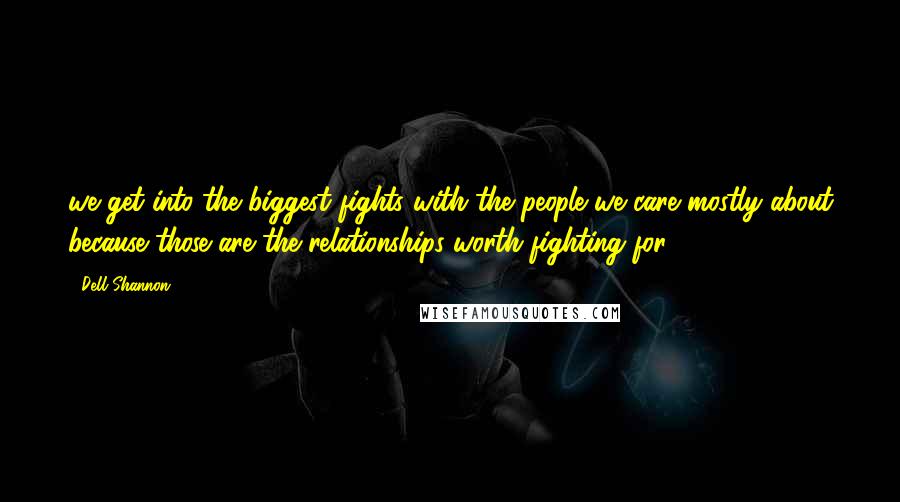 Dell Shannon Quotes: we get into the biggest fights with the people we care mostly about because those are the relationships worth fighting for.