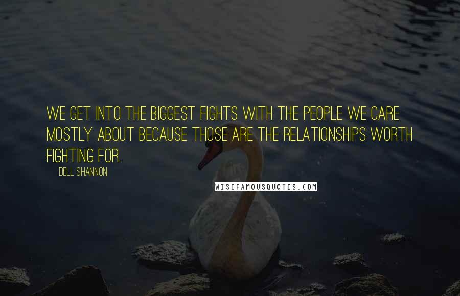 Dell Shannon Quotes: we get into the biggest fights with the people we care mostly about because those are the relationships worth fighting for.