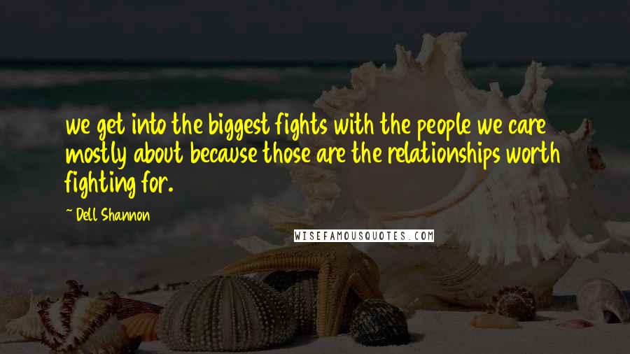 Dell Shannon Quotes: we get into the biggest fights with the people we care mostly about because those are the relationships worth fighting for.