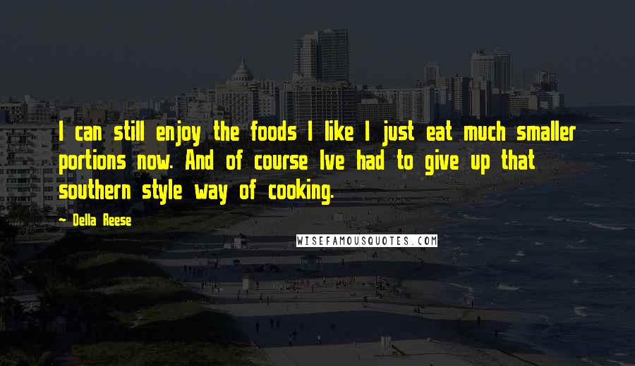 Della Reese Quotes: I can still enjoy the foods I like I just eat much smaller portions now. And of course Ive had to give up that southern style way of cooking.