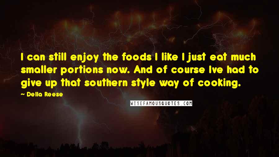 Della Reese Quotes: I can still enjoy the foods I like I just eat much smaller portions now. And of course Ive had to give up that southern style way of cooking.